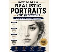 How to Draw Realistic Portraits for Beginners: Step-by-Step Workbook for Facial Features, Proportions, Eyes, Nose, Lips & Sketching Practice