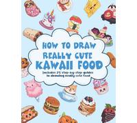 How To Draw Really Cute Kawaii Food: 75 Step-by-Step Guides In Drawing Really Cute Food For Children and Adults