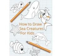 How To Draw Sea Creatures For Kids: The Complete Step-By-Step Guide to Learn How to Draw Sea Animals: How to Draw Sharks, Whales, Dolphins, Fish For ... New Drawing Techniques (Marine Creatures)