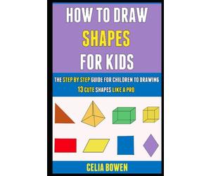 How To Draw Shapes For Kids: The Step By Step Guide For Children To Drawing 13 Cute Shapes Like A Pro.