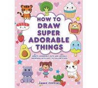 How to Draw Super Adorable Things: Create Incredibly Cute and Lovable Drawings with Easy-to-Follow Steps