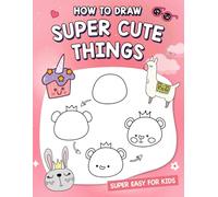 How To Draw Super Cute Things: How to draw cute animals, food, gifts, and more. (A Simple Step-by-Step Guide)