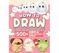 How To Draw Super Cute Things!, Simple Step By Step Guides For Kids, Boys, Girls: Practical Guide To Draw Anything Including Animals, Flowers, Food, Daily Things, & Much More