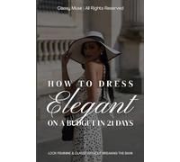 How to Dress Elegant on a Budget in 21 Days: Look Feminine & Classy Without Breaking the Bank: A Step-by-Step Style Guide to Elevate Your Wardrobe and Confidence (How To Look Elegant Everyday)