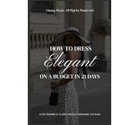 How to Dress Elegant on a Budget in 21 Days: Look Feminine & Classy Without Breaking the Bank: A Step-by-Step Style Guide to Elevate Your Wardrobe and Confidence (How To Look Elegant Everyday)