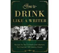 How to Drink Like a Writer : Recipes for the Cocktails and Libations that Inspired 100 Literary Greats