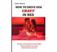 How To Drive Him Crazy in Bed: Sex tips for Creating the Ultimate Night of Passion with Your Partner and Make Him Want More