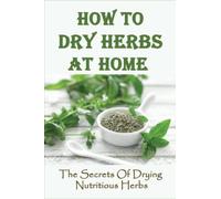 How To Dry Herbs At Home: The Secrets Of Drying Nutritious Herbs