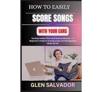 HOW TO EASILY SCORE SONGS WITH YOUR EARS: Develop Perfect Pitch and Musical Memory - A Beginner’s Guide to Scoring Songs and Recognizing Music by Ear
