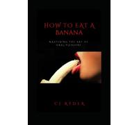 How To Eat A Banana: The Art Of Oral Pleasure: How To Give Head Like A Porn Star