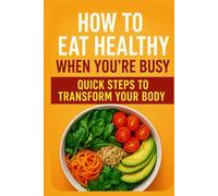 How to Eat Healthy When You’re Busy: Quick Steps to Transform Your Body, Stay Energized Every Day: A Simple, Time-Saving Guide to Meal Planning, Smart Grocery Shopping, Quick Nutrition Habits