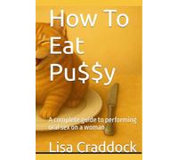 How To Eat Pu$$y: A complete guide to performing oral sex on a woman
