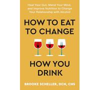 How to Eat to Change How You Drink: Heal Your Gut, Mend Your Mind and Improve Nutrition to Change Your Relationship with Alcohol