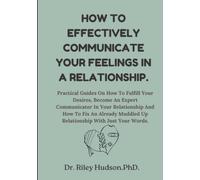HOW TO EFFECTIVELY COMMUNICATE YOUR FEELINGS IN A RELATIONSHIP: Practical guides on how to fulfil your desires, become an expert communicator in your relationship & how to fix an already muddled up