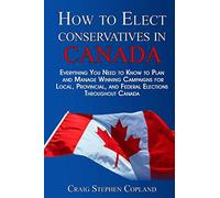 How To Elect Conservatives in Canada: Everything You Need to Know to Plan and Manage Winning Campaigns for Local, Provincial, and Federal Elections Throughout Canada