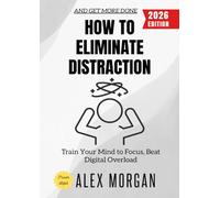 How to Eliminate Distraction:: Train Your Mind to Focus, Beat Digital Overload, and Get More Done