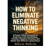 How to Eliminate Negative Thinking: A Proven 7-Step Framework to Break Free from Overthinking, Transform Negative Emotions, and Rewire Your Mind for Lasting Peace