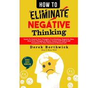 How to Eliminate Negative Thinking: Learn To Control Your Thoughts, Overthinking, Negativity Bias, Heal Toxic Thoughts & Master Positive Self Talk & Self Acceptance In Your Business & Personal Life