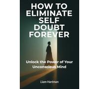 How To Eliminate Self Doubt Forever: Unlock the Power of Your Unconscious Mind