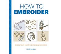 How to Embroider - Techniques and Projects for the Complete Beginner