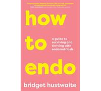 How to Endo: A guide to surviving and thriving with endometriosis
