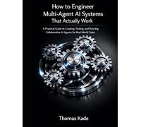 How to Engineer Multi-Agent AI Systems That Actually Work: A Practical Guide to Creating, Testing, and Running Collaborative AI Agents for Real-World Tasks