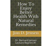 How To Enjoy Better Health With Natural Remedies: Dr. Bernard Jensen Lecture Reprint #1