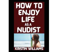 How To Enjoy Life as a Nudist: The Weird, the Wild, and the Surprisingly Respectable (The Naked Rebel)