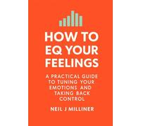 How to EQ Your Feelings: A Practical Guide to Tuning Your Emotions and Taking Back Control