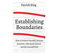 How to Establish Boundaries: Protect Yourself, Become Assertive, Take Back Control, and Set Yourself Free