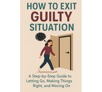 How to Exit a Guilty Situation: A Step-by-Step Guide to Letting Go, Making Things Right, and Moving On