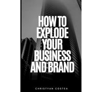 How To Explode Your Business And Brand: Everything you need to know about advertising your business and building a brand that compels people to Buy ... Customers, and Build an Unstoppable Presence)