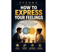 HOW TO EXPRESS YOUR FEELINGS: Find the Right Words, Communicate Clearly Without Oversharing, and Build Stronger Relationships (EVEORA Practical Change)