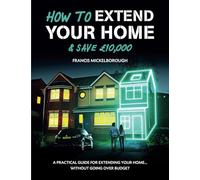 How To Extend Your Home & Save £10,000: A Practical Guide For Extending Your Home ...Without Going Over Budget