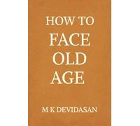 How to Face Old Age: Preparing for Life’s Final Chapter with Dignity, Grace, and Joy