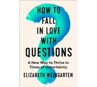 How to Fall in Love with Questions : A New Way to Thrive in Times of Uncertainty