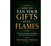 HOW TO FAN YOUR GIFTS INTO FLAMES: Discovering, Developing, and Deploying What God Has Placed Within You