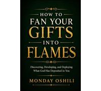 HOW TO FAN YOUR GIFTS INTO FLAMES: Discovering, Developing, and Deploying What God Has Placed Within You