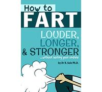 How To Fart - Louder, Longer, and Stronger...without soiling your undies!: Also learn how to fart on command, fart more often, and increase the smell.
