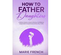How to Father Daughters: A fathers Guide on How to Nurture Confidence, Independence, and Emotional Security in Girls (Raising Children)