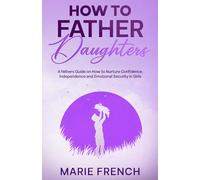 How to Father Daughters: A fathers Guide on How to Nurture Confidence, Independence, and Emotional Security in Girls (Raising Children)