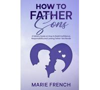 How to Father Sons: A fathers Guide on How to Build Confidence, Responsibility, and Lasting Father-Son Bonds (Raising Children)