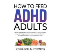 How to Feed Adhd ADULTS: Practical Meal Plans and Nutrition Strategies to Boost Focus and Energy for Healing of Attention Deficit Hyperactivity Disorder Through Healthy Eating and Nutrient-Dense Foods