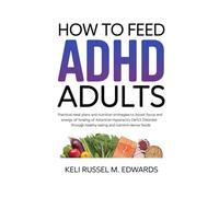 How to Feed Adhd ADULTS: Practical Meal Plans and Nutrition Strategies to Boost Focus and Energy for Healing of Attention Deficit Hyperactivity Disorder Through Healthy Eating and Nutrient-Dense Foods