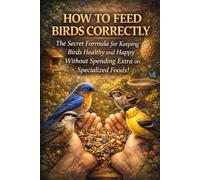 HOW TO FEED BIRDS CORRECTLY: The Secret Formula for Keeping Birds Healthy and Happy Without Spending Extra on Specialized Foods!