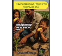 How to Feed Your Family with the Power of AI: Grow Food Anywhere-Even in Barren Land, Dry Soil, or No Soil at All