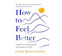 How to Feel Better : A Guide to Navigating the Ebb and Flow of Life