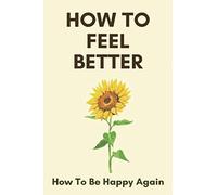 How To Feel Better: How To Be Happy Again: Look Good Feel Better