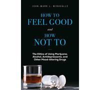 How to Feel Good and How Not to: The Ethics of Using Marijuana, Alcohol, Antidepressants, and Other Mood-Altering Drugs