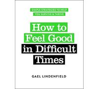 How to Feel Good in Difficult Times: Simple Strategies to Help You Survive and Thrive